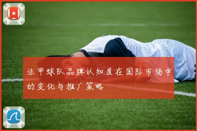 法甲球队品牌认知度在国际市场中的变化与推广策略