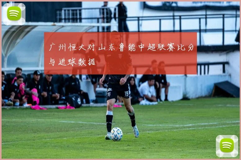 广州恒大对山东鲁能中超联赛比分与进球数据
