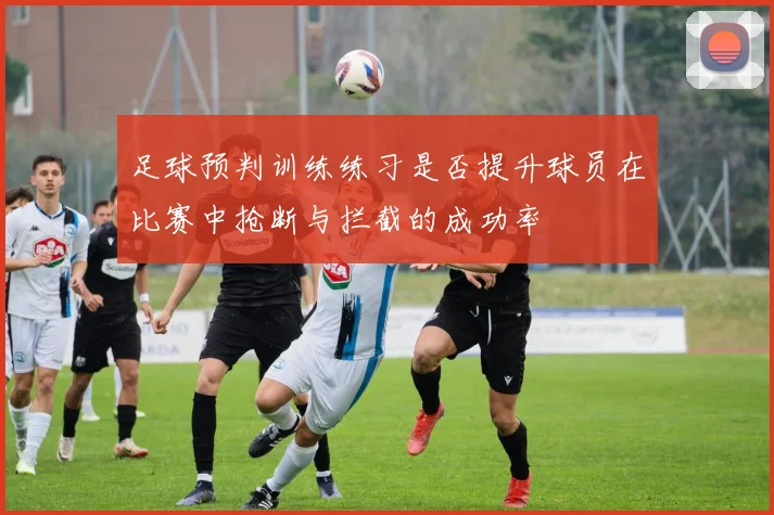 足球预判训练练习是否提升球员在比赛中抢断与拦截的成功率