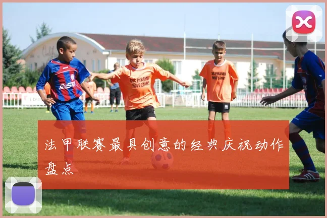 法甲联赛最具创意的经典庆祝动作盘点