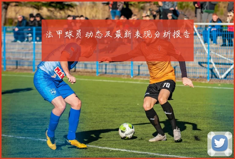 法甲球员动态及最新表现分析报告