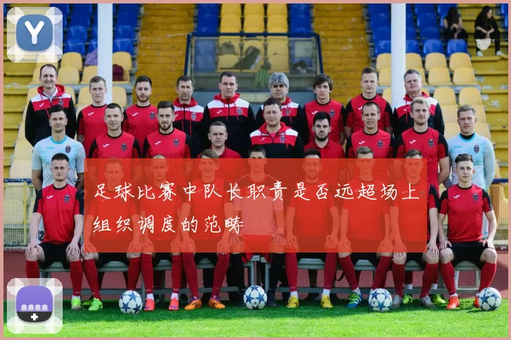 足球比赛中队长职责是否远超场上组织调度的范畴