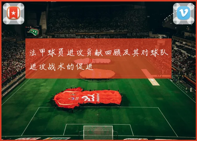 法甲球员进攻贡献回顾及其对球队进攻战术的促进