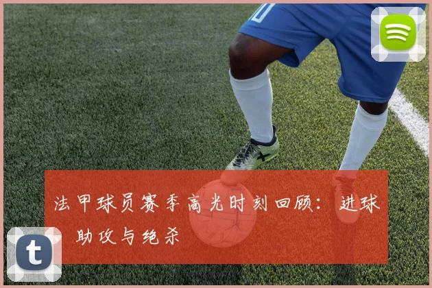 法甲球员赛季高光时刻回顾：进球、助攻与绝杀