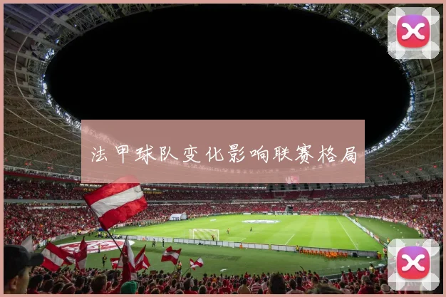 法甲球队变化影响联赛格局